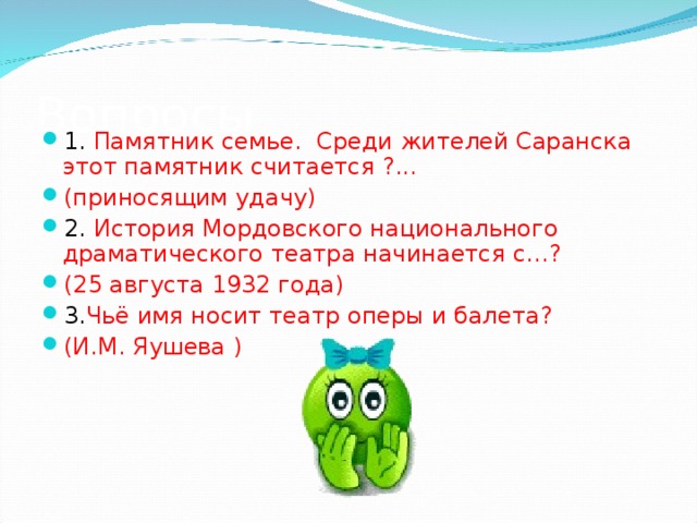 Вопросы 1. Памятник семье. Среди жителей Саранска этот памятник считается ? ... ( приносящим удачу) 2. История Мордовского национального драматического театра начинается с… ? (25 августа 1932 года) 3. Чьё имя носит театр оперы и балета ? ( И.М. Яушева ) 