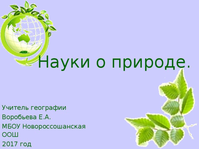 Науки о природе. Учитель географии Воробьева Е.А. МБОУ Новороссошанская ООШ 2017 год 
