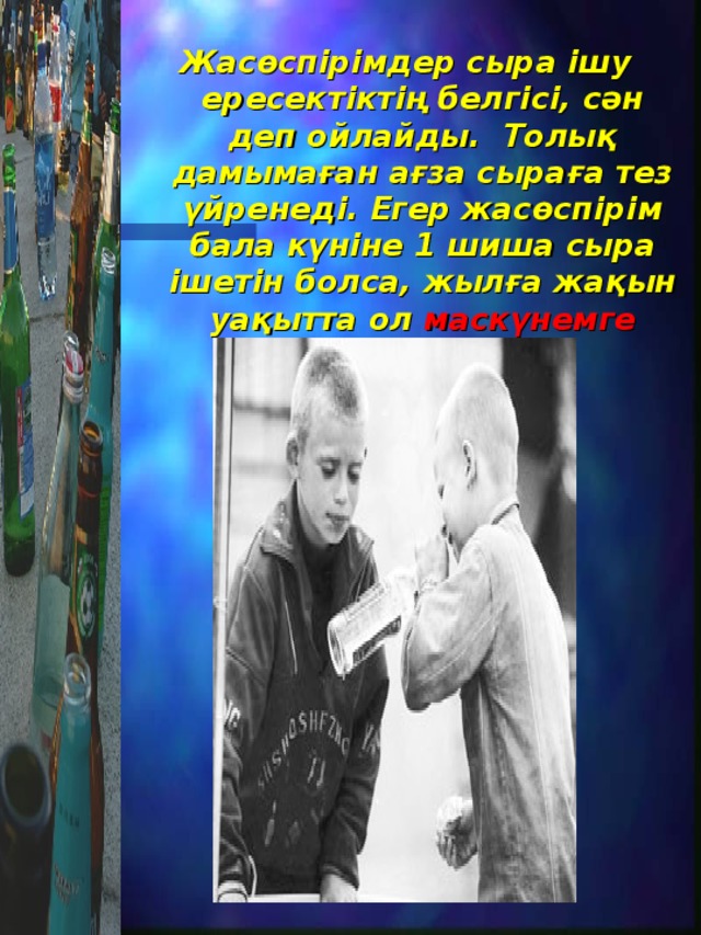 Жасөспірімдер сыра ішу ересектіктің белгісі, сән деп ойлайды. Толық дамымаған ағза сыраға тез үйренеді. Егер жасөспірім бала күніне 1 шиша сыра ішетін болса, жылға жақын уақытта ол маскүнемге айналады..  