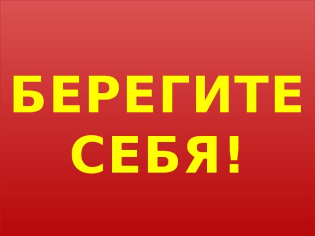  БЕРЕГИТЕ СЕБЯ!  