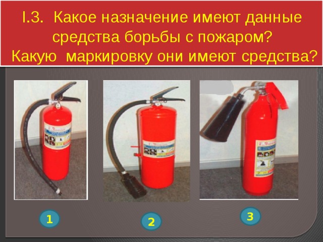 I.3. Какое назначение имеют данные средства борьбы с пожаром?  Какую маркировку они имеют средства? 3 1 2 