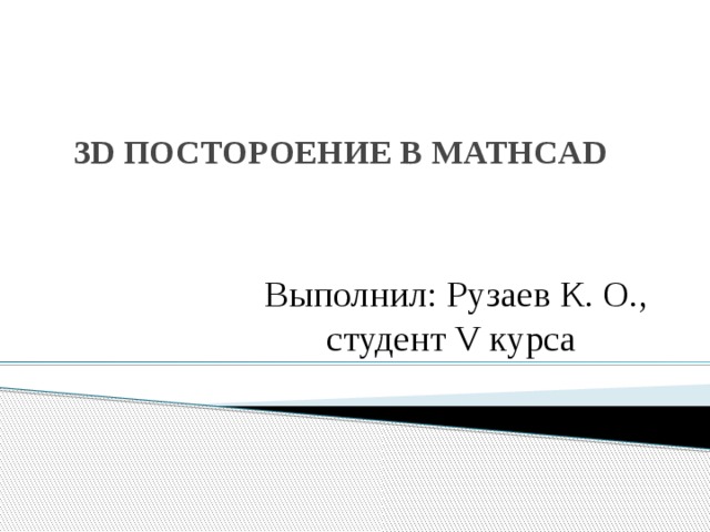 3D ПОСТОРОЕНИЕ В MATHCAD   Выполнил: Рузаев К. О., студент V курса   