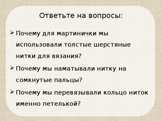 Ответьте на вопросы: Почему для мартинички мы использовали толстые шерстяные нитки для вязания? Почему мы наматывали нитку на сомкнутые пальцы? Почему мы перевязывали кольцо ниток именно петелькой? 
