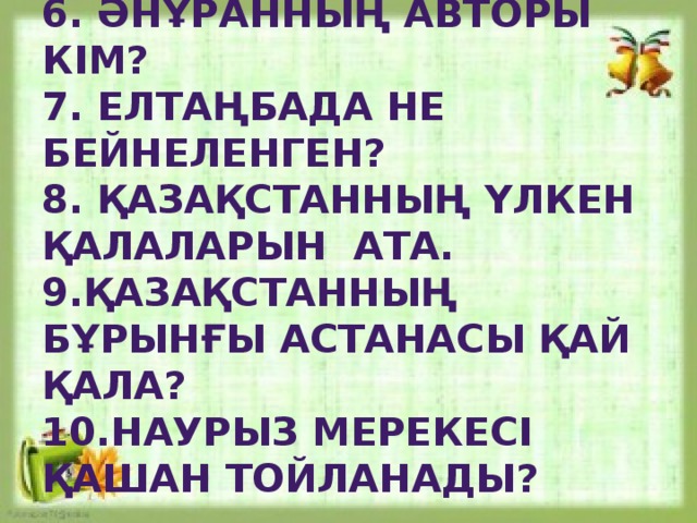 6. Әнұранның авторы кім?  7. Елтаңбада не бейнеленген?  8. Қазақстанның үлкен қалаларын ата.  9.Қазақстанның бұрынғы астанасы қай қала?  10.Наурыз мерекесі қашан тойланады?   
