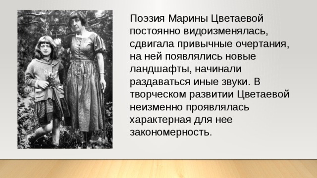 Поэзия Марины Цветаевой постоянно видоизменялась, сдвигала привычные очертания, на ней появлялись новые ландшафты, начинали раздаваться иные звуки. В творческом развитии Цветаевой неизменно проявлялась характерная для нее закономерность. 