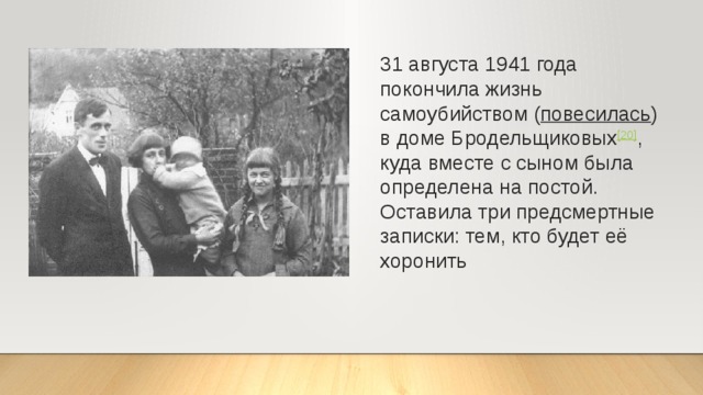 31 августа 1941 года покончила жизнь самоубийством ( повесилась ) в доме Бродельщиковых [20] , куда вместе с сыном была определена на постой. Оставила три предсмертные записки: тем, кто будет её хоронить 