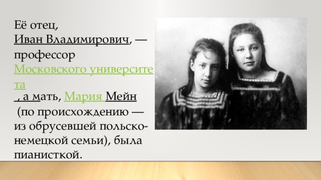 Её отец,  Иван Владимирович , — профессор  Московского университета , а м ать,  Мария Мейн  (по происхождению — из обрусевшей польско-немецкой семьи), была пианисткой. 