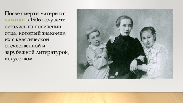 После смерти матери от  чахотки  в 1906 году дети остались на попечении отца, который знакомил их с классической отечественной и зарубежной литературой, искусством . 