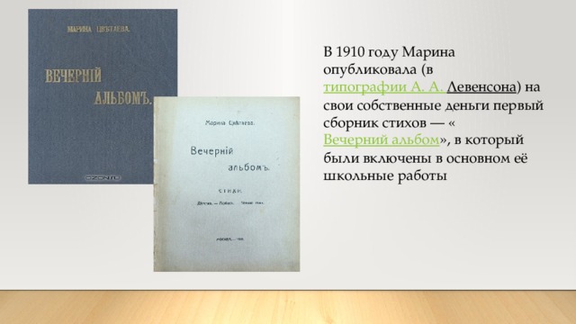В 1910 году Марина опубликовала (в  типографии А. А. Левенсона ) на свои собственные деньги первый сборник стихов — « Вечерний альбом », в который были включены в основном её школьные работы 