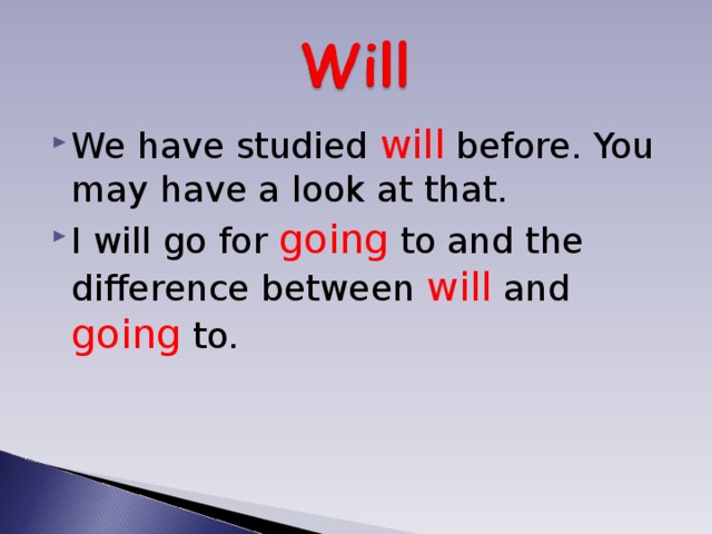 We have studied will  before. You may have a look at that. I will go for going  to and the difference between will  and  going  to. 