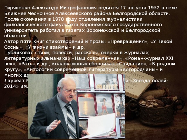 Гирявенко Александр Митрофанович родился 17 августа 1952 в селе Ближнее Чесночное Алексеевского района Белгородской области. После окончания в 1978 году отделения журналистики филологического факультета Воронежского государственного университета работал в газетах Воронежской и Белгородской областей. Автор пяти книг стихотворений и прозы: «Превращения», «У Тихой Сосны», «У жизни взаймы» и др. Публиковал стихи, повести, рассказы, очерки в журналах, литературных альманахах «Наш современник», «Роман-журнал XXI век», «Рать» и др., коллективных сборниках «Свидание», «В родном кругу», «Антологии современной литературы Белгородчины» и многих других изданиях. Лауреат Международного поэтического конкурса «Звезда полей-2014» им. Н.М. Рубцова. 