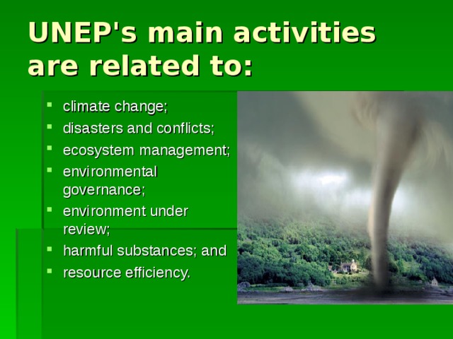 UNEP's main activities are related to: climate change; disasters and conflicts; ecosystem management; environmental governance; environment under review; harmful substances; and resource efficiency. 