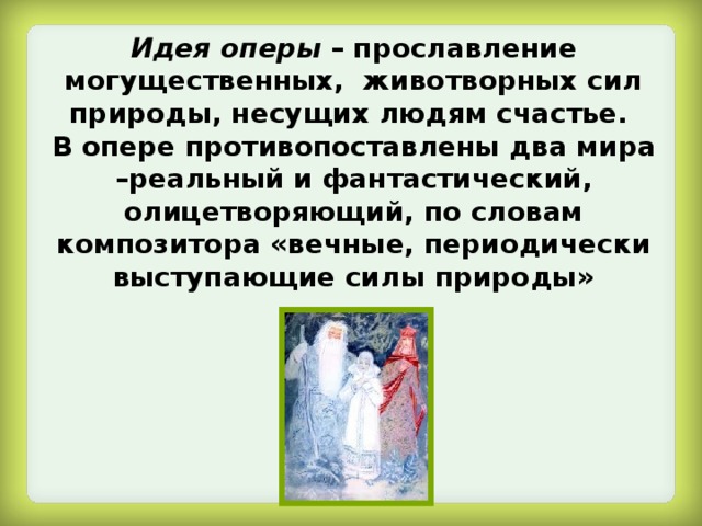 Идея оперы – прославление могущественных, животворных сил природы, несущих людям счастье.  В опере противопоставлены два мира –реальный и фантастический, олицетворяющий, по словам композитора «вечные, периодически выступающие силы природы» 