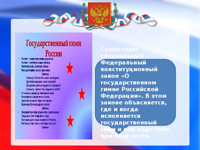 Существует специальный Федеральный конституционный закон «О государственном гимне Российской Федерации». В этом законе объясняется, где и когда исполняется государственный гимн и как надо себя при этом вести. 
