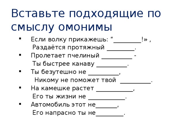 Вставить подходящий. Вставьте подходящие по смыслу. Вставь подходящие по смыслу. Вставьте подходящие по смыслу омонимы если волку прикажешь. На камешке растет ____________, его ты жизни не ____________..