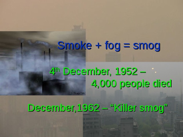  Smoke + fog = smog   4 th December, 1952 –  4,000 people died   December,1962 – “Killer smog” 