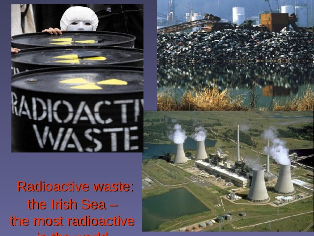  Radioactive waste:  the Irish Sea –  the most radioactive  in the world    