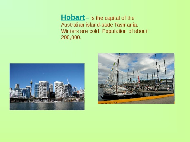 Hobart  – is the capital of the Australian island-state Tasmania. Winters are cold. Population of about 200,000.  