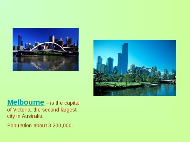 Melbourne  – is the capital of Victoria, the second largest city in Australia. Population about 3,200,000. 