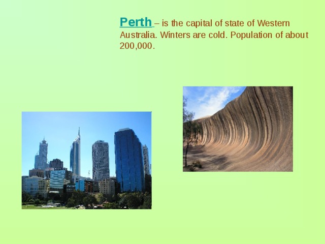 Perth  – is the capital of state of Western Australia. Winters are cold. Population of about 200,000. 