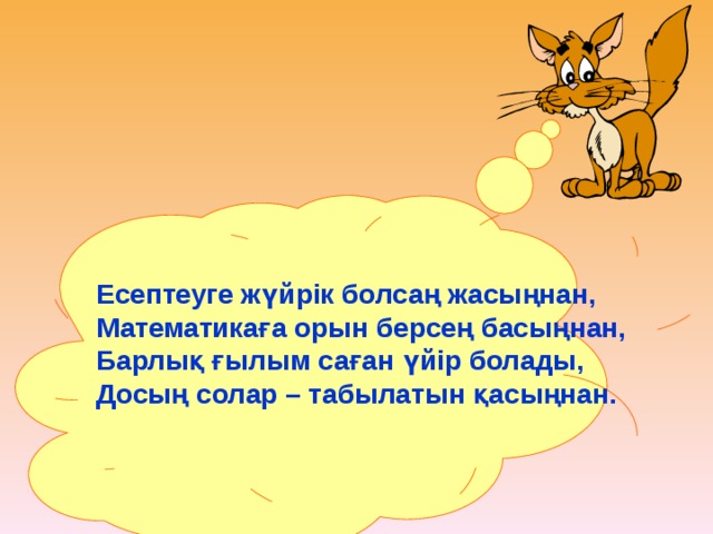 Есептеуге жүйрiк болсаң жасыңнан, Математикаға орын берсең басыңнан, Барлық ғылым саған үйiр болады, Досың солар – табылатын қасыңнан.  