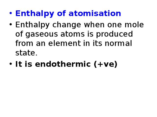 Enthalpy of atomisation Enthalpy change when one mole of gaseous atoms is produced from an element in its normal state. It is endothermic (+ve) 