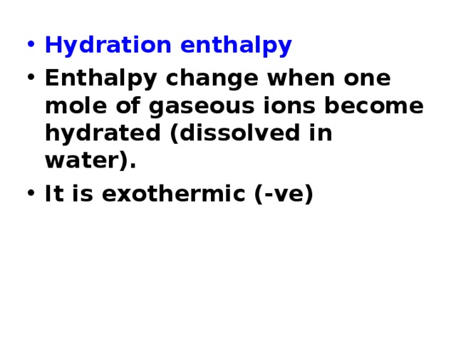 Hydration enthalpy Enthalpy change when one mole of gaseous ions become hydrated (dissolved in water). It is exothermic (-ve) 