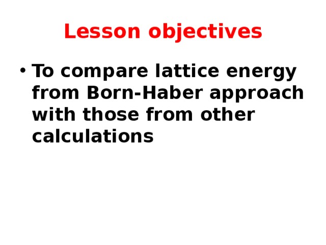 Lesson objectives To compare lattice energy from Born-Haber approach with those from other calculations  