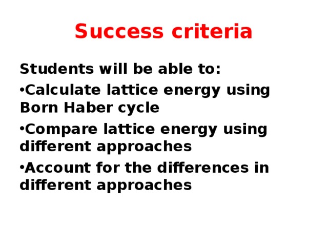 Success criteria Students will be able to: Calculate lattice energy using Born Haber cycle Compare lattice energy using different approaches Account for the differences in different approaches 