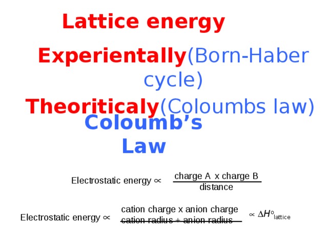 Lattice energy Experientally (Born-Haber cycle) Theoriticaly (Coloumbs law) Coloumb ’s Law charge A x charge B distance Electrostatic energy   cation charge x anion charge cation radius + anion radius    H o lattice  Electrostatic energy   36 