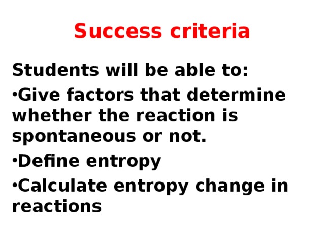 Success criteria Students will be able to: Give factors that determine whether the reaction is spontaneous or not. Define entropy Calculate entropy change in reactions 