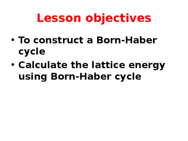 Lesson objectives To construct a Born-Haber cycle Calculate the lattice energy using Born-Haber cycle  