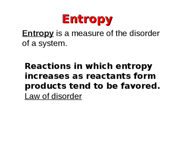 Entropy Entropy is a measure of the disorder of a system. Reactions in which entropy increases as reactants form products tend to be favored. Law of disorder   