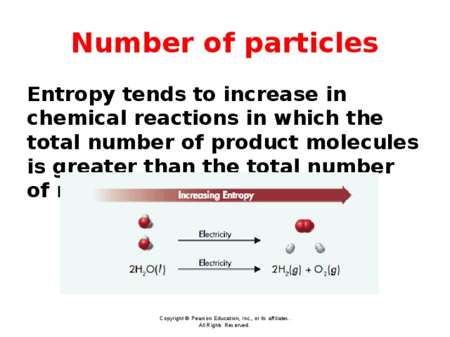 Number of particles Entropy tends to increase in chemical reactions in which the total number of product molecules is greater than the total number of reactant molecules. Copyright © Pearson Education, Inc., or its affiliates. All Rights Reserved.  