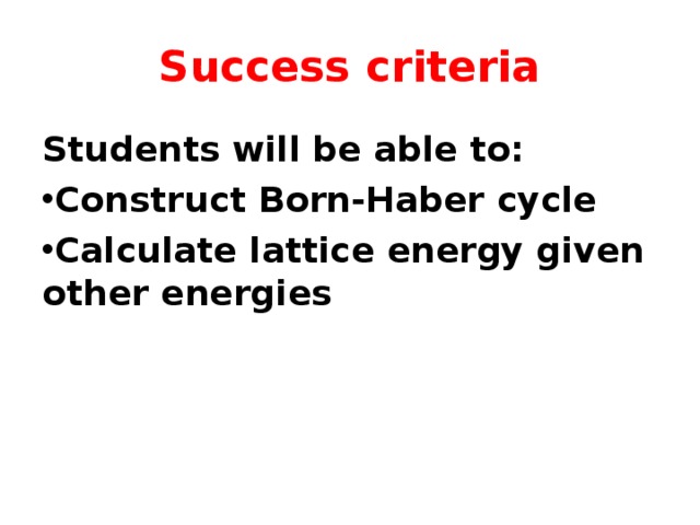 Success criteria Students will be able to: Construct Born-Haber cycle Calculate lattice energy given other energies 