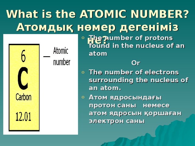 What is the ATOMIC NUMBER?  Атомдық нөмер дегеніміз не? The number of protons found in the nucleus of an atom Or The number of electrons surrounding the nucleus of an atom. Атом ядросындағы протон саны немесе атом ядросын қоршаған электрон саны 