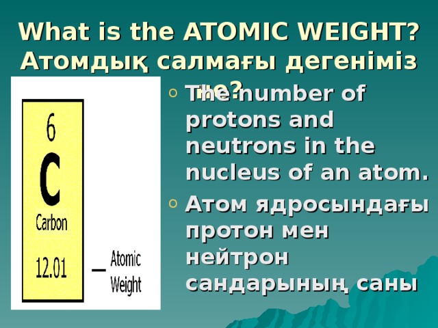 What is the ATOMIC WEIGHT?  Атомдық салмағы дегеніміз не? The number of protons and neutrons in the nucleus of an atom. Атом ядросындағы протон мен нейтрон сандарының саны   