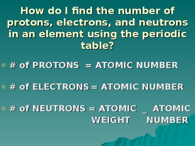 How do I find the number of protons, electrons, and neutrons in an element using the periodic table? # of PROTONS    = ATOMIC NUMBER  # of ELECTRONS  = ATOMIC NUMBER  # of NEUTRONS  = ATOMIC _ ATOMIC        WEIGHT  NUMBER 