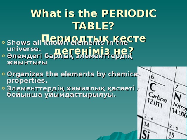 What is the PERIODIC TABLE?  Периодтық кесте дегеніміз не? Shows all known elements in the universe. Әлемдегі барлық элементтердің жиынтығы   Organizes the elements by chemical properties. Элементтердің химиялық қасиеті бойынша ұйымдастырылуы. 