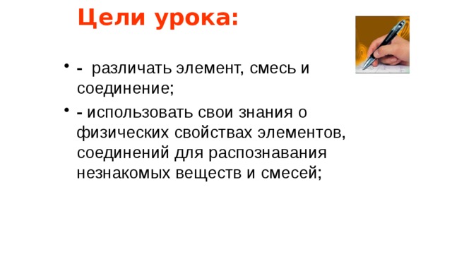 Цели урока:  - различать элемент, смесь и соединение; - использовать свои знания о физических свойствах элементов, соединений для распознавания незнакомых веществ и смесей; 