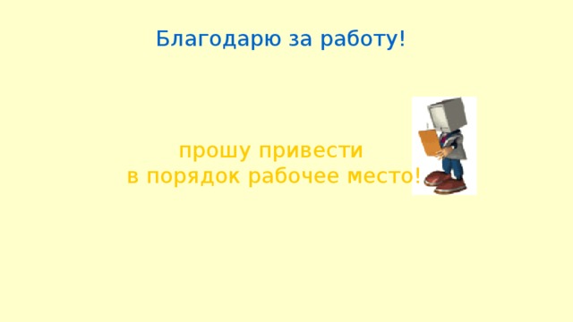 Благодарю за работу! прошу привести в порядок рабочее место! 