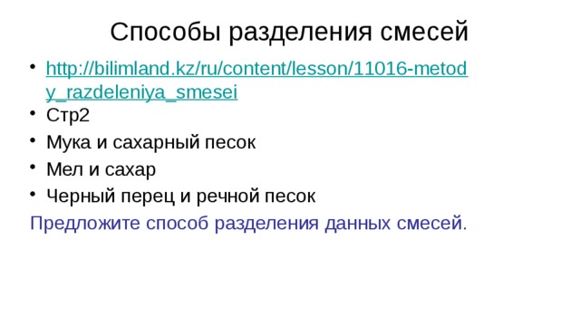 Способы разделения смесей http://bilimland.kz/ru/content/lesson/11016-metody_razdeleniya_smesei Стр2 Мука и сахарный песок Мел и сахар Черный перец и речной песок Предложите способ разделения данных смесей. 