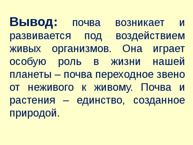 Вывод: почва возникает и развивается под воздействием живых организмов. Она играет особую роль в жизни нашей планеты – почва переходное звено от неживого к живому. Почва и растения – единство, созданное природой. 