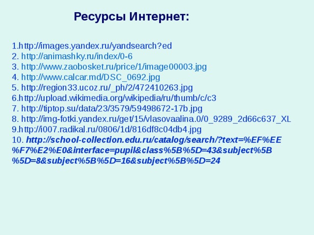Ресурсы Интернет: 1.http://images.yandex.ru/yandsearch?ed 2. http://animashky.ru/index/0-6 3. http://www.zaobosket.ru/price/1/image00003.jpg 4. http://www.calcar.md/DSC_0692.jpg 5. http://region33.ucoz.ru/_ph/2/472410263.jpg 6.http://upload.wikimedia.org/wikipedia/ru/thumb/c/c3 7. http://tiptop.su/data/23/3579/59498672-17b.jpg 8. http://img-fotki.yandex.ru/get/15/vlasovaalina.0/0_9289_2d66c637_XL 9.http://i007.radikal.ru/0806/1d/816df8c04db4.jpg 10. http://school-collection.edu.ru/catalog/search/?text=%EF%EE%F7%E2%E0&interface=pupil&class%5B%5D=43&subject%5B%5D=8&subject%5B%5D=16&subject%5B%5D=24  