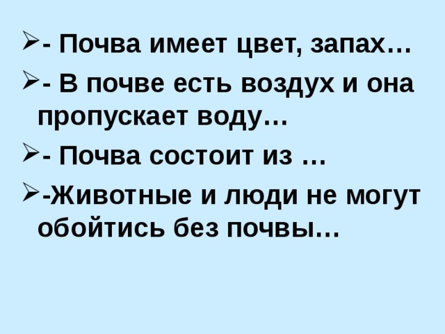 - Почва имеет цвет, запах… - В почве есть воздух и она пропускает воду… - Почва состоит из … -Животные и люди не могут обойтись без почвы… 