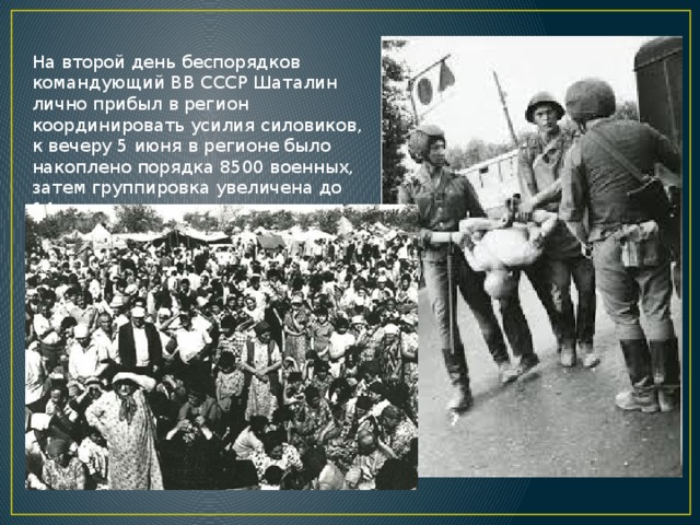 На второй день беспорядков командующий ВВ СССР Шаталин лично прибыл в регион координировать усилия силовиков, к вечеру 5 июня в регионе было накоплено порядка 8500 военных, затем группировка увеличена до 14 тыс., и силы эти организованы в соответствии с задачами. 