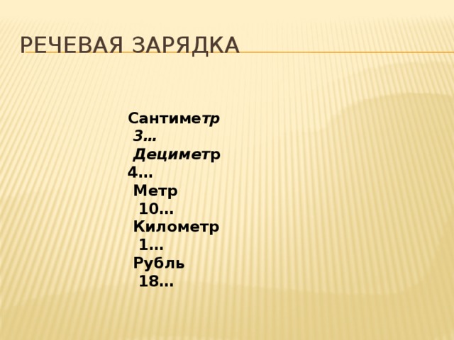 Речевая зарядка  Сантиме тр 3…  Децимет р 4…  Метр 10…  Километр 1…  Рубль 18… 