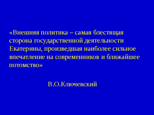 «Внешняя политика – самая блестящая сторона государственной деятельности Екатерины, произведшая наиболее сильное впечатление на современников и ближайшее потомство»      В.О.Ключевский 