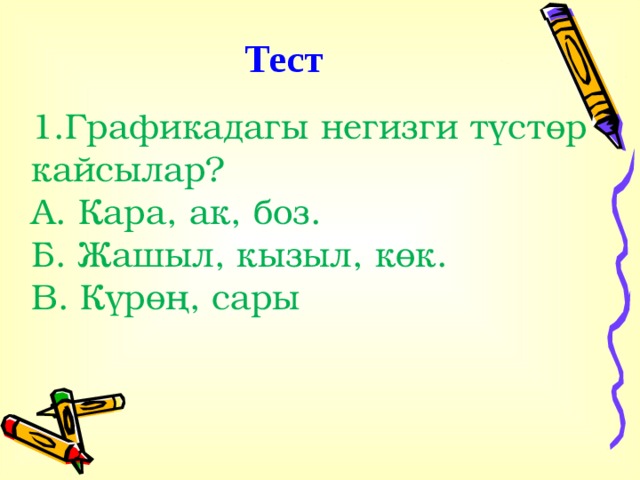 Тест 1.Графикадагы негизги түстөр кайсылар? А. Кара, ак, боз. Б. Жашыл, кызыл, көк. В. Күрөң, сары . 