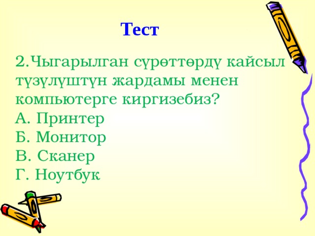 Тест 2.Чыгарылган сүрөттөрдү кайсыл түзүлүштүн жардамы менен компьютерге киргизебиз? А. Принтер Б. Монитор В. Сканер Г. Ноутбук . 